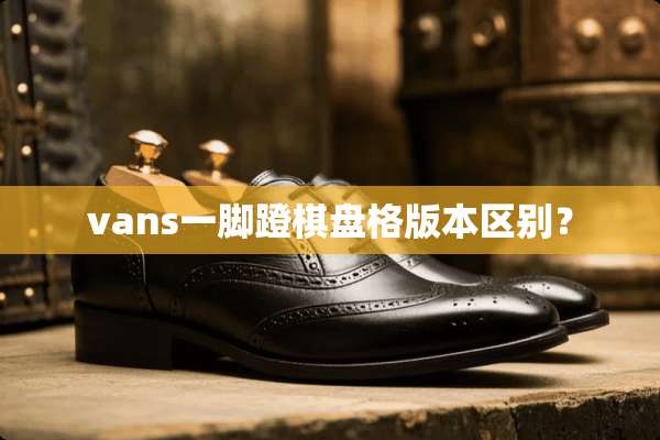vans一脚蹬棋盘格版本区别？