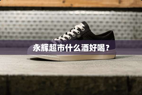 永辉超市什么酒好喝？