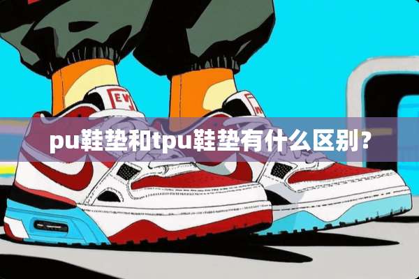 pu鞋垫和tpu鞋垫有什么区别？