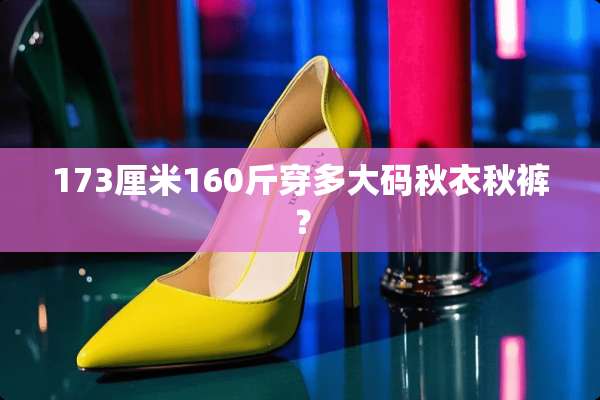 173厘米160斤穿多大码秋衣秋裤？