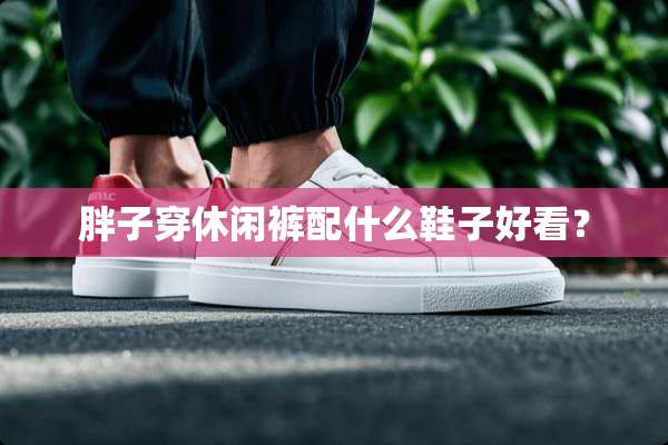 胖子穿休闲裤配什么鞋子好看？
