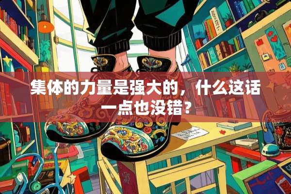 集体的力量是强大的，什么这话一点也没错？