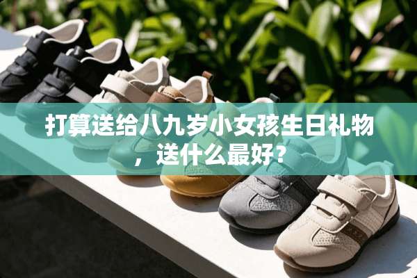 打算送给八九岁小女孩生日礼物，送什么最好？