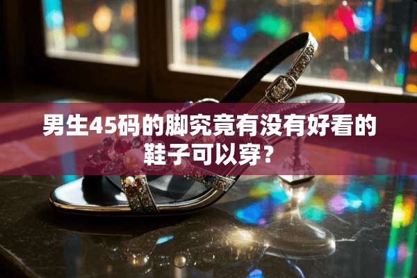 男生45码的脚究竟有没有好看的鞋子可以穿？