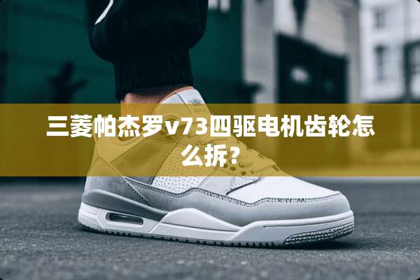 三菱帕杰罗v73四驱电机齿轮怎么拆？