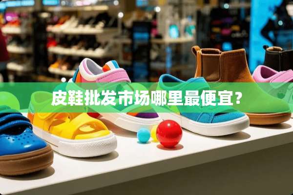 皮鞋批发市场哪里最便宜？
