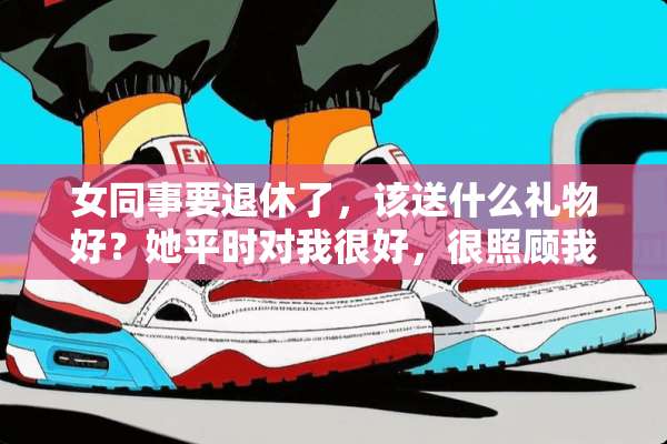女同事要退休了，该送什么礼物好？她平时对我很好，很照顾我。