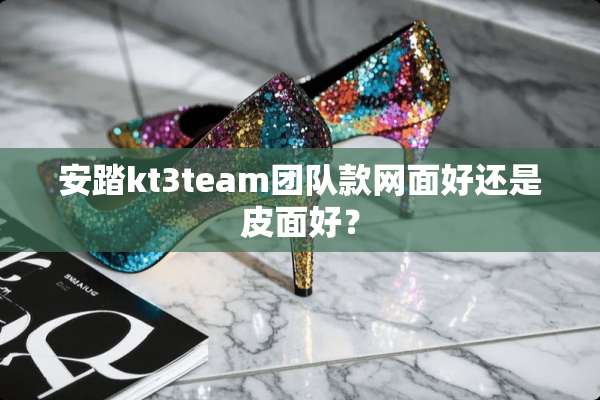 安踏kt3team团队款网面好还是皮面好？