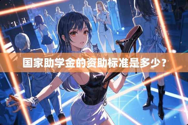 国家助学金的资助标准是多少？