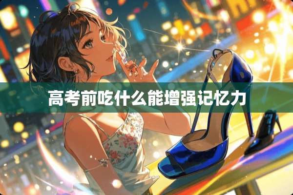 高考前吃什么能增强记忆力