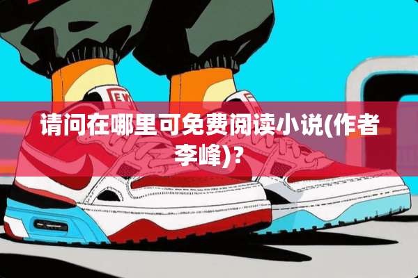 请问在哪里可免费阅读小说(作者李峰)？