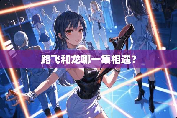 路飞和龙哪一集相遇？