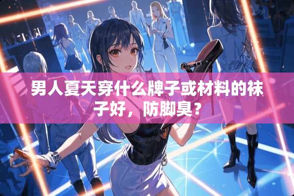 男人夏天穿什么牌子或材料的袜子好，防脚臭？