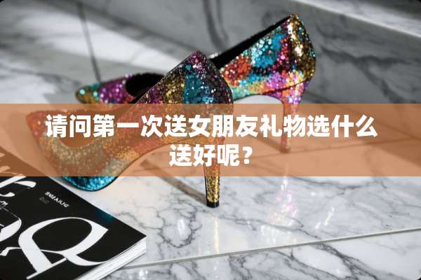 请问第一次送女朋友礼物选什么送好呢？