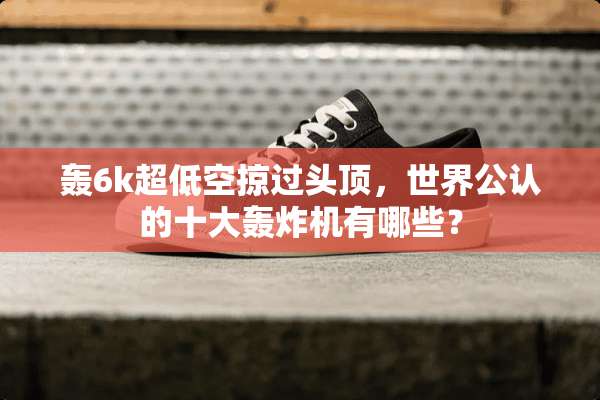轰6k超低空掠过头顶，世界公认的十大轰炸机有哪些？