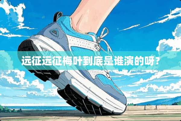 远征远征梅叶到底是谁演的呀？