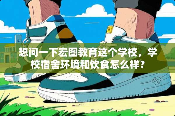 想问一下宏图教育这个学校，学校宿舍环境和饮食怎么样？