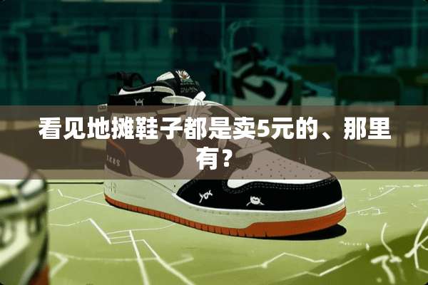 看见地摊鞋子都是卖5元的、那里有？