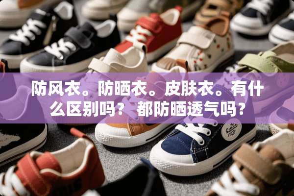 防风衣。防晒衣。皮肤衣。有什么区别吗？ 都防晒透气吗？