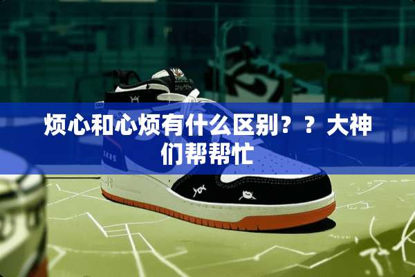 烦心和心烦有什么区别？？大神们帮帮忙