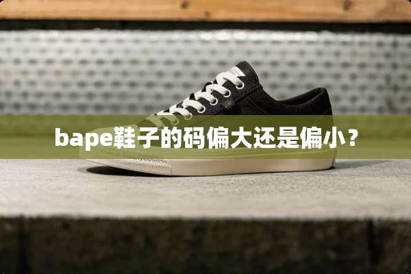 bape鞋子的码偏大还是偏小？