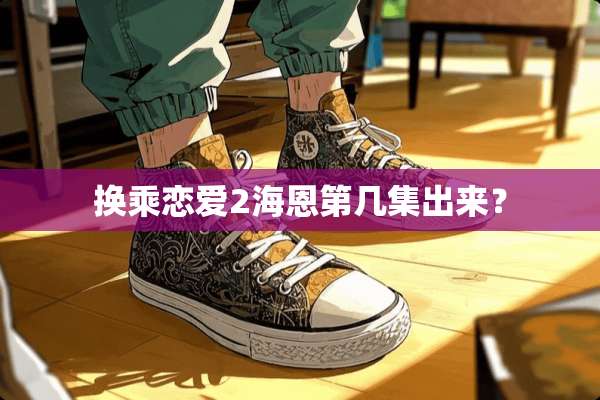 换乘恋爱2海恩第几集出来？