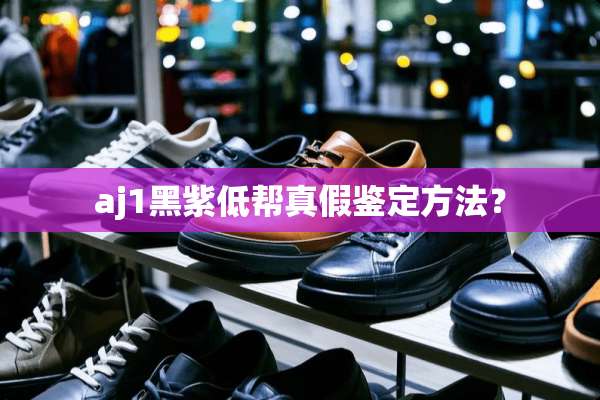 aj1黑紫低帮真假鉴定方法？