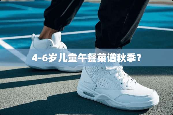4-6岁儿童午餐菜谱秋季？