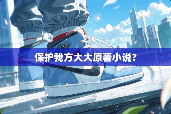 保护我方大大原著小说？