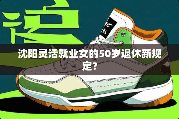 沈阳灵活就业女的50岁退休新规定？