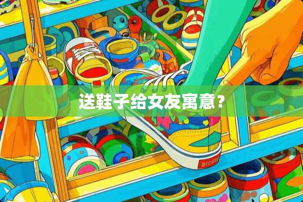 送鞋子给女友寓意？