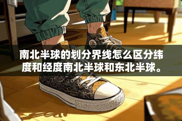 南北半球的划分界线怎么区分纬度和经度南北半球和东北半球。