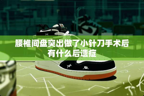 腰椎间盘突出做了小针刀手术后有什么后遗症