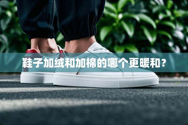 鞋子加绒和加棉的哪个更暖和？