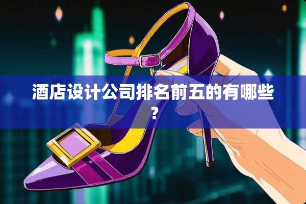 酒店设计公司排名前五的有哪些？