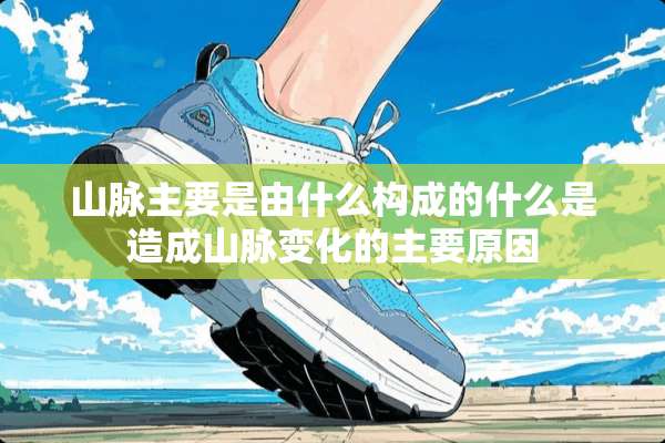 山脉主要是由什么构成的什么是造成山脉变化的主要原因