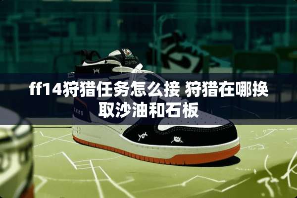 ff14**任务怎么接 **在哪换取沙油和石板