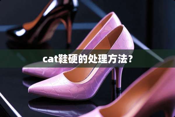 cat鞋硬的处理方法？
