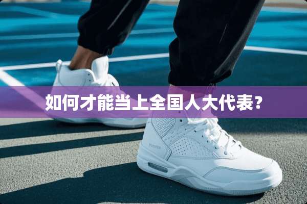 如何才能当上全国**代表？