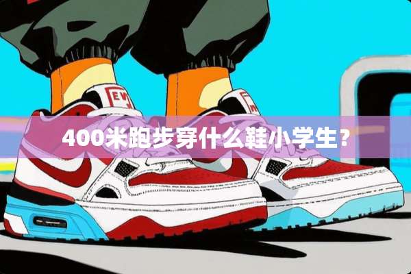 400米跑步穿什么鞋小学生？