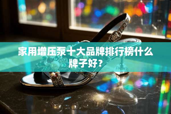 家用增压泵十大品牌排行榜什么牌子好？