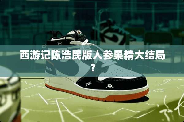 西游记陈浩民版人参果精大结局？