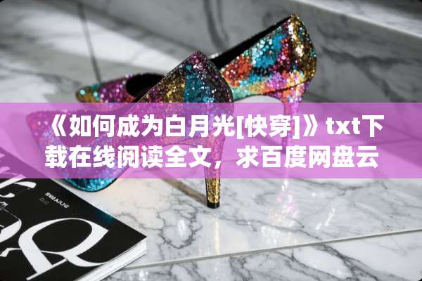 《如何成为白月光[快穿]》txt下载在线阅读全文，求百度网盘云资源