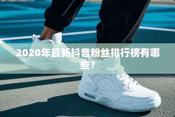 2020年最新抖音粉丝排行榜有哪些？