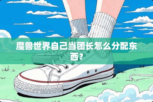 魔兽世界自己当团长怎么分配东西？