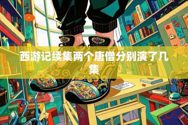 西游记续集两个唐僧分别演了几集