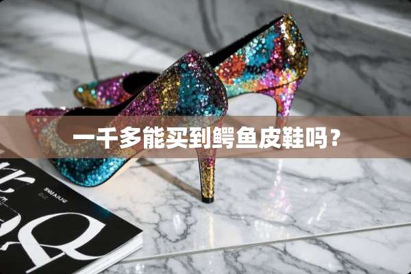 一千多能买到鳄鱼皮鞋吗？