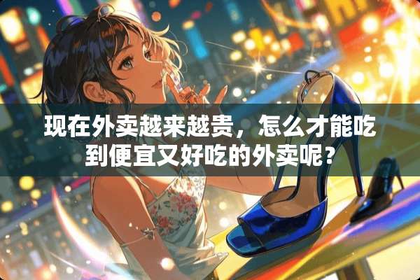 现在外卖越来越贵，怎么才能吃到便宜又好吃的外卖呢？