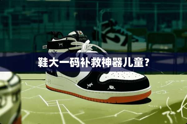 鞋大**补救神器儿童？