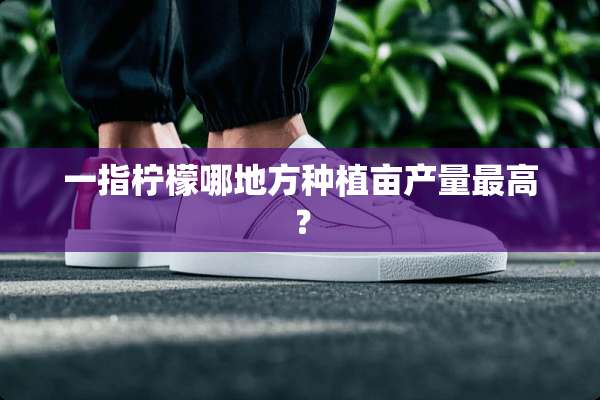 一指柠檬哪地方种植亩产量最高？